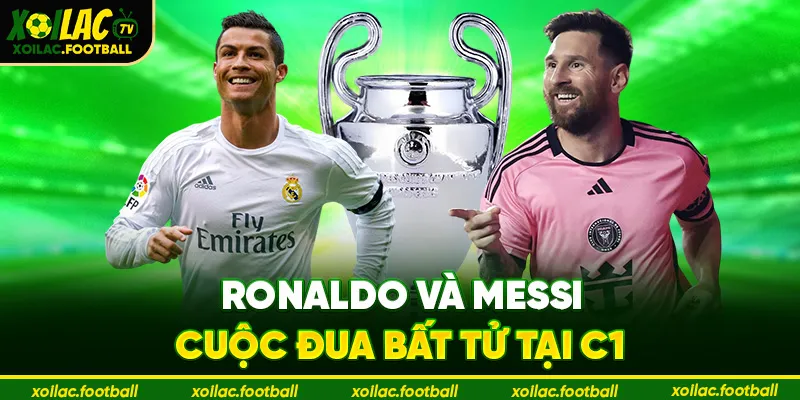 Ronaldo và Messi – cuộc đua bất tử tại C1